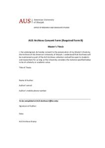 AUS Archives Consent Form (Required Form B) Master’s Thesis I, the undersigned, do hereby consent to the preservation of my Master’s thesis by the Archives of the American University of Sharjah. I understand that the