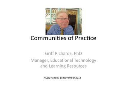 Communities of Practice Griff Richards, PhD Manager, Educational Technology and Learning Resources ACEP, Nairobi, 15 November 2013