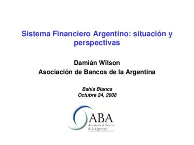 Sistema Financiero Argentino: situación y perspectivas Damián Wilson Asociación de Bancos de la Argentina Bahía Blanca Octubre 24, 2008