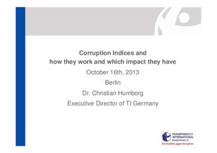 Corruption Indices and how they work and which impact they have October 16th, 2013 Berlin Dr. Christian Humborg Executive Director of TI Germany