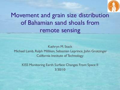 Movement and grain size distribution of Bahamian sand shoals from remote sensing Kathryn M. Stack Michael Lamb, Ralph Milliken, Sebastien Leprince, John Grotzinger California Institute of Technology