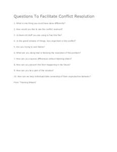 Questions To Facilitate Conflict Resolution 1. What is one thing you could have done differently? 2. How would you like to see the conflict resolved? 3. Is there old stuff you are using to fuel this fire? 4. In the grand