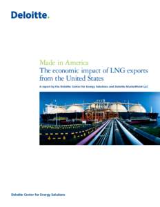 Made in America The economic impact of LNG exports from the United States A report by the Deloitte Center for Energy Solutions and Deloitte MarketPoint LLC  Deloitte Center for Energy Solutions
