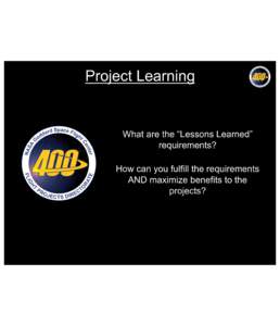 Project Learning  What are the “Lessons Learned” requirements? How can you fulfill the requirements AND maximize benefits to the