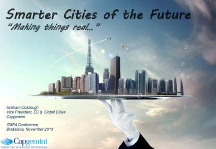 Smarter Cities of the Future “Making things real…” Graham Colclough Vice President, EC & Global Cities Capgemini