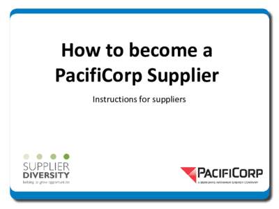 How to become a PacifiCorp Supplier Instructions for suppliers Visit www.pacificorp.com