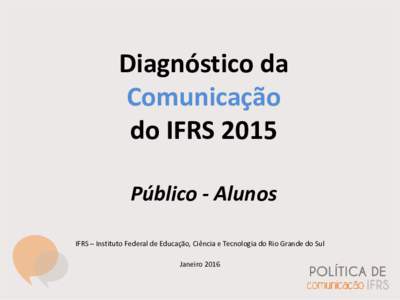 Diagnóstico da Comunicação do IFRS 2015 Público - Alunos IFRS – Instituto Federal de Educação, Ciência e Tecnologia do Rio Grande do Sul Janeiro 2016