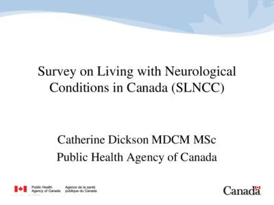 Survey on Living with Neurological Conditions in Canada (SLNCC) Catherine Dickson MDCM MSc Public Health Agency of Canada