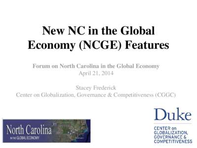 New NC in the Global Economy (NCGE) Features Forum on North Carolina in the Global Economy April 21, 2014 Stacey Frederick Center on Globalization, Governance & Competitiveness (CGGC)