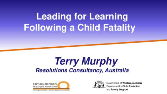 Leading for Learning Following a Child Fatality Terry Murphy Resolutions Consultancy, Australia Government of Western Australia