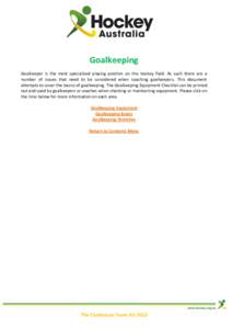 Goalkeeping Goalkeeper is the most specialised playing position on the hockey field. As such there are a number of issues that need to be considered when coaching goalkeepers. This document attempts to cover the basics o