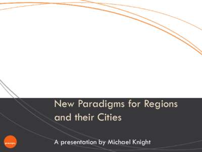 New Paradigms for Regions and their Cities A presentation by Michael Knight Introduction 