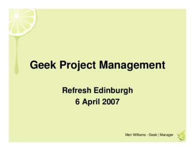 Geek Project Management Refresh Edinburgh 6 April 2007 Meri Williams - Geek | Manager