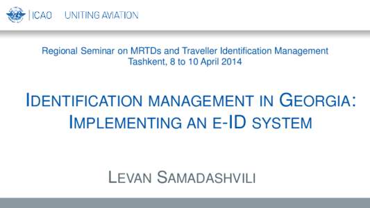 Regional Seminar on MRTDs and Traveller Identification Management Tashkent, 8 to 10 April 2014 IDENTIFICATION MANAGEMENT IN GEORGIA: IMPLEMENTING AN E-ID SYSTEM LEVAN SAMADASHVILI