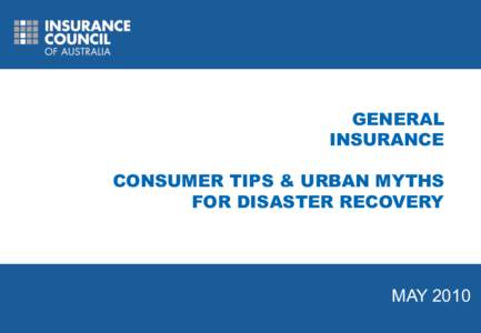 GENERAL INSURANCE CONSUMER TIPS & URBAN MYTHS FOR DISASTER RECOVERY  MAY 2010