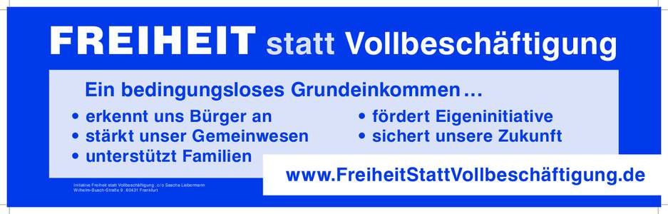 Freiheit statt Vollbeschäftigung Ein bedingungsloses Grundeinkommen ... • erkennt uns Bürger an • stärkt unser Gemeinwesen • unterstützt Familien Initiative Freiheit statt Vollbeschäftigung . c/o Sascha Lieb