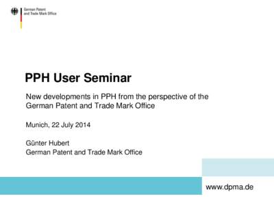 PPH User Seminar New developments in PPH from the perspective of the German Patent and Trade Mark Office Munich, 22 July 2014 Günter Hubert German Patent and Trade Mark Office