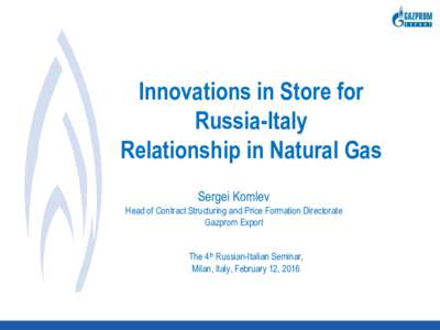 Innovations in Store for Russia-Italy Relationship in Natural Gas Sergei Komlev Head of Contract Structuring and Price Formation Directorate Gazprom Export