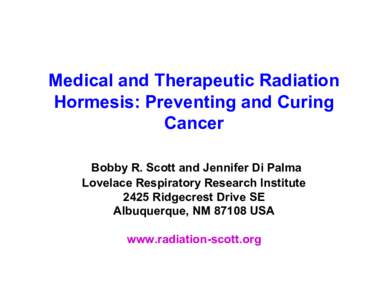 Medical and Therapeutic Radiation Hormesis: Preventing and Curing Cancer Bobby R. Scott and Jennifer Di Palma Lovelace Respiratory Research Institute 2425 Ridgecrest Drive SE