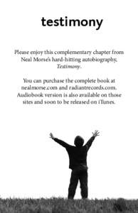 testimony Please enjoy this complementary chapter from Neal Morse’s hard-hitting autobiography, Testimony. You can purchase the complete book at nealmorse.com and radiantrecords.com.