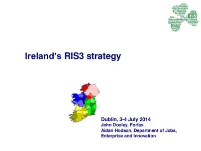 Ireland’s RIS3 strategy  Dublin, 3-4 July 2014 John Dooley, Forfas Aidan Hodson, Department of Jobs, Enterprise and Innovation