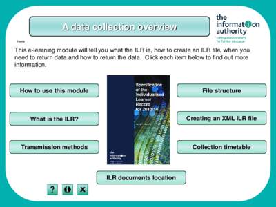 A data collection overview Home This e-learning module will tell you what the ILR is, how to create an ILR file, when you need to return data and how to return the data. Click each item below to find out more information