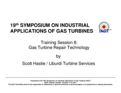 19th SYMPOSIUM ON INDUSTRIAL APPLICATIONS OF GAS TURBINES Training Session 8: Gas Turbine Repair Technology by Scott Hastie / Liburdi Turbine Services