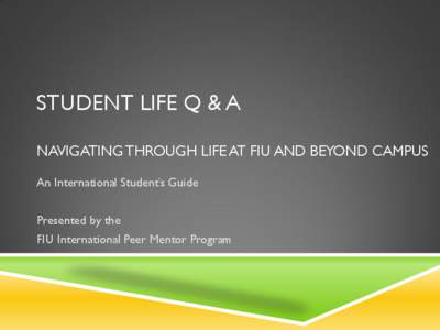 STUDENT LIFE Q & A NAVIGATING THROUGH LIFE AT FIU AND BEYOND CAMPUS An International Student’s Guide Presented by the FIU International Peer Mentor Program