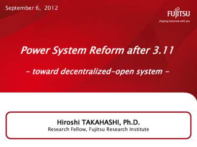 September 6, 2012  Power System Reform aftertoward decentralized-open system -  Hiroshi TAKAHASHI, Ph.D.