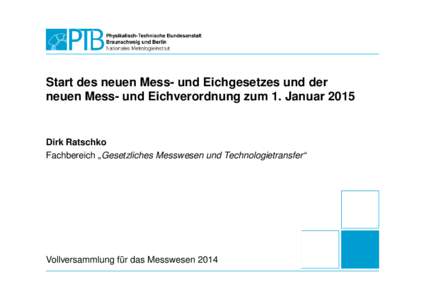 Start des neuen Mess- und Eichgesetzes und der neuen Mess- und Eichverordnung zum 1. Januar 2015 Dirk Ratschko Fachbereich „Gesetzliches Messwesen und Technologietransfer“