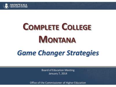 COMPLETE COLLEGE MONTANA Game Changer Strategies Board of Education Meeting January 7, 2014 Office of the Commissioner of Higher Education