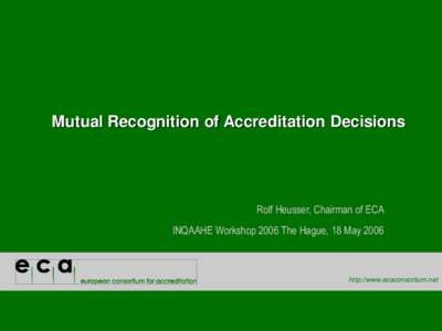 Mutual Recognition of Accreditation Decisions  Rolf Heusser, Chairman of ECA INQAAHE Workshop 2006 The Hague, 18 May[removed]http://www.ecaconsortium.net