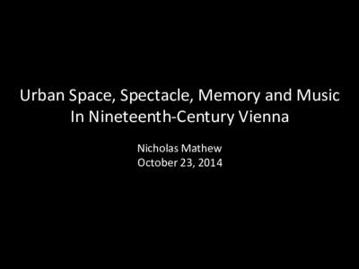 Urban	
  Space,	
  Spectacle,	
  Memory	
  and	
  Music	
   In	
  Nineteenth-­‐Century	
  Vienna	
   	
   Nicholas	
  Mathew	
   October	
  23,	
  2014	
  