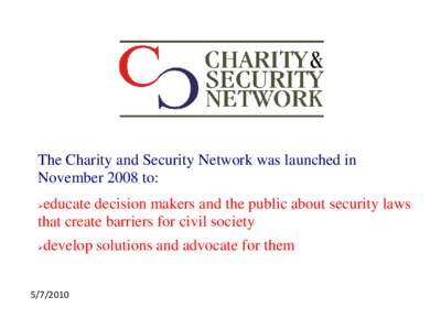 The Charity and Security Network was launched in November 2008 to: educate decision makers and the public about security laws that create barriers for civil society 