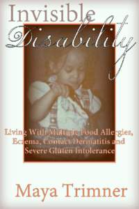 Invisible Disability Living With Multiple Food Allergies, Eczema, Contact Dermatitis and Gluten Intolerance Maya Trimner This book is for sale at http://leanpub.com/invisibledisability