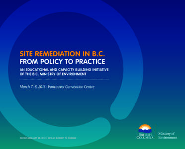 Site Remediation in B.C. From Policy to Practice An Educational and Capacity Building Initiative of the B.C. Ministry of Environment  March 7–8, 2013 · Vancouver Convention Centre