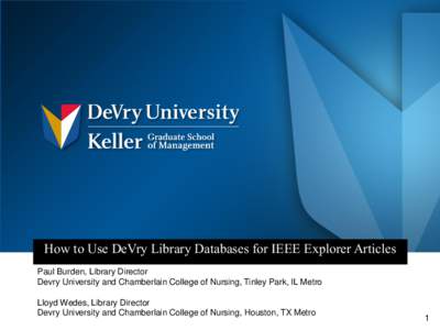 How to Use DeVry Library Databases for IEEE Explorer Articles Paul Burden, Library Director Devry University and Chamberlain College of Nursing, Tinley Park, IL Metro Lloyd Wedes, Library Director Devry University and Ch