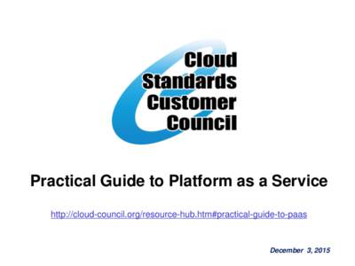 Practical Guide to Platform as a Service http://cloud-council.org/resource-hub.htm#practical-guide-to-paas December 3, 2015  The Cloud Standards Customer Council