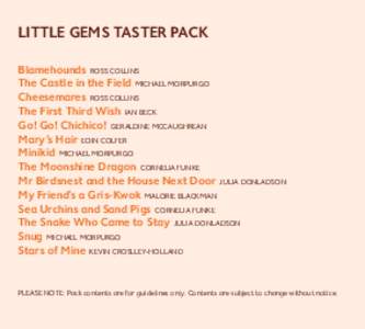 little gems taster pack Blamehounds  ross collins The Castle in the Field  michael morpurgo Cheesemares  ross collins The First Third Wish  ian beck Go! Go! Chichico!  geraldine mccaughrean
