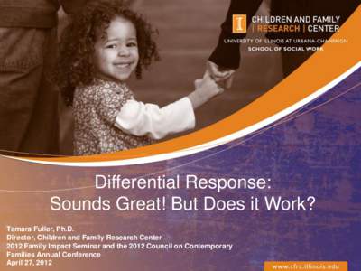 Differential Response: Sounds Great! But Does it Work? Tamara Fuller, Ph.D. Director, Children and Family Research Center 2012 Family Impact Seminar and the 2012 Council on Contemporary Families Annual Conference