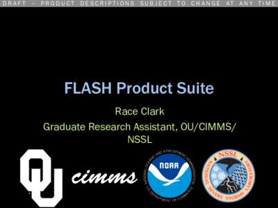 D R A F T – P R O D U C T D E S C R I P T I O N S S U B J E C T TO C H A N G E AT A N Y T I M E  FLASH Product Suite Race Clark Graduate Research Assistant, OU/CIMMS/ NSSL