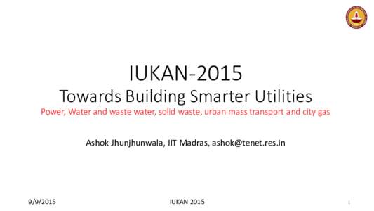 IUKAN-2015 Towards Building Smarter Utilities Power, Water and waste water, solid waste, urban mass transport and city gas Ashok Jhunjhunwala, IIT Madras, 