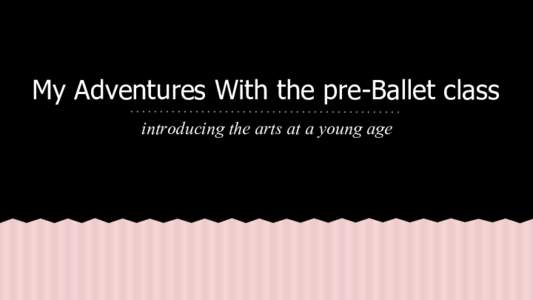 My Adventures With the pre-Ballet class introducing the arts at a young age Meet The Class The girls in the pre-Ballet class that I help in are 3-4 years old. There are nine girls in the class, and they are all very eag