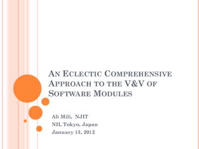 AN ECLECTIC COMPREHENSIVE APPROACH TO THE V&V OF SOFTWARE MODULES Ali Mili, NJIT NII, Tokyo, Japan January 13, 2012