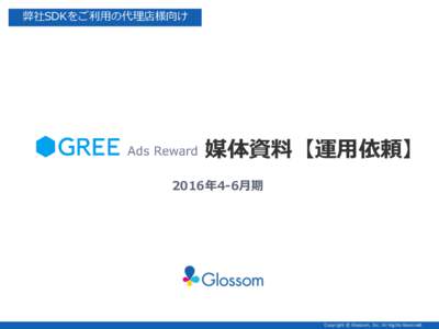 弊社SDKをご利用の代理店様向け  媒体資料【運用依頼】 2016年4-6月期  Copyright © Glossom, Inc. All Rights Reserved.