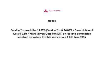 Notice  Service Tax would be 15.00% (Service Tax @ 14.00% + Swachh Bharat Cess @ 0.50 + Krishi Kalyan Cess @ 0.50%) on fee and commission received on various taxable services w.e.f. 01st June 2016.