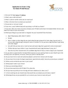 Application to Foster a Dog for Chako Pit Bull Rescue 1. Give your full legal name and address 2. What is your preferred email? 3. What is a phone number where we can reach you?