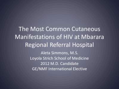 The Most Common Cutaneous Manifestations of HIV at Mbarara Regional Referral Hospital Aleta Simmons, M.S. Loyola Strich School of Medicine 2012 M.D. Candidate