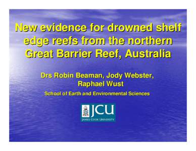 New evidence for drowned shelf edge reefs from the northern Great Barrier Reef, Australia Drs Robin Beaman, Jody Webster, Raphael Wust School of Earth and Environmental Sciences