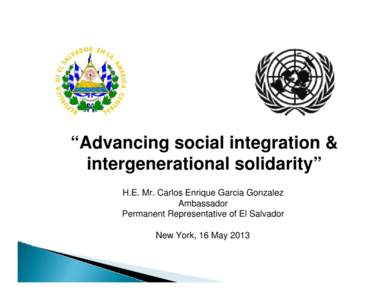 “Advancing social integration & intergenerational solidarity” H.E. Mr. Carlos Enrique Garcia Gonzalez Ambassador Permanent Representative of El Salvador New York, 16 May 2013